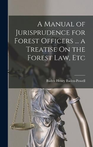 Cover image for A Manual of Jurisprudence for Forest Officers ... a Treatise On the Forest Law, Etc