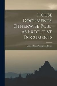 Cover image for House Documents, Otherwise Publ. as Executive Documents