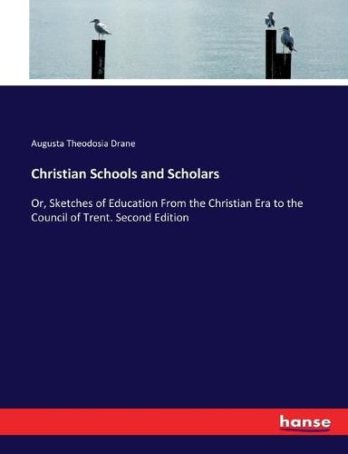 Christian Schools and Scholars: Or, Sketches of Education From the Christian Era to the Council of Trent. Second Edition