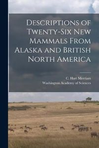 Cover image for Descriptions of Twenty-six New Mammals From Alaska and British North America [microform]