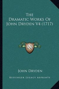 Cover image for The Dramatic Works of John Dryden V4 (1717) the Dramatic Works of John Dryden V4 (1717)