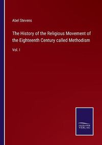 Cover image for The History of the Religious Movement of the Eighteenth Century called Methodism: Vol. I