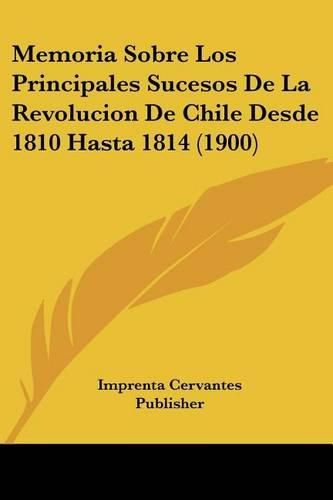 Cover image for Memoria Sobre Los Principales Sucesos de La Revolucion de Chile Desde 1810 Hasta 1814 (1900)