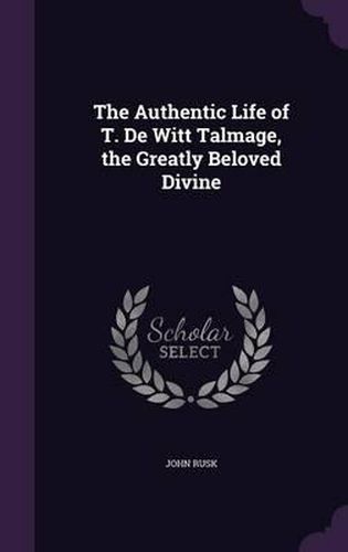 The Authentic Life of T. de Witt Talmage, the Greatly Beloved Divine