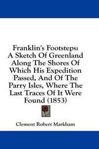 Cover image for Franklin's Footsteps: A Sketch of Greenland Along the Shores of Which His Expedition Passed, and of the Parry Isles, Where the Last Traces of It Were Found (1853)