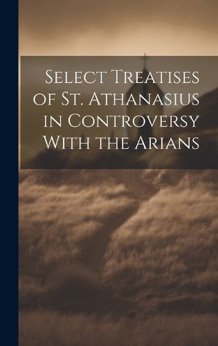Cover image for Select Treatises of St. Athanasius in Controversy With the Arians