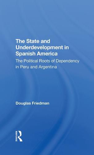 Cover image for The State and Underdevelopment in Spanish America: The Political Roots of Dependency in Peru and Argentina