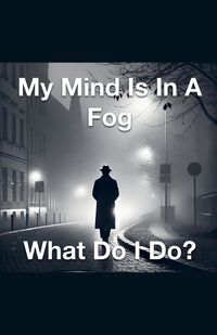 Cover image for My Mind Is In A Fog What Do I Do?