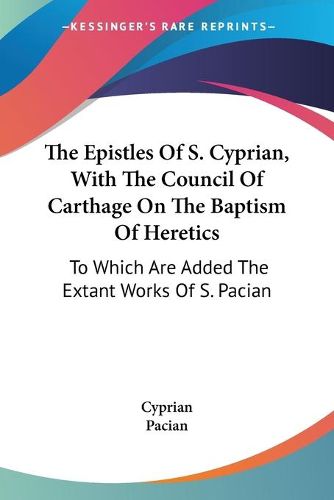 Cover image for The Epistles of S. Cyprian, with the Council of Carthage on the Baptism of Heretics: To Which Are Added the Extant Works of S. Pacian