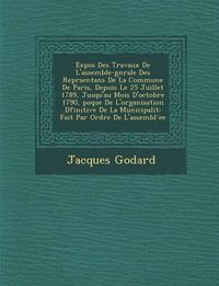 Cover image for Expos Des Travaux de L'Assembl E-G N Rale Des Repr Sentans de La Commune de Paris, Depuis Le 25 Juillet 1789, Jusqu'au Mois D'Octobre 1790, Poque de L'Organisation D Finitive de La Municipalit: Fait Par Ordre de L'Assembl Ee