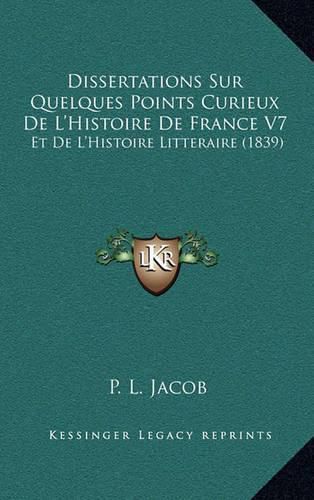 Dissertations Sur Quelques Points Curieux de L'Histoire de France V7: Et de L'Histoire Litteraire (1839)