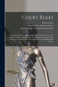 Cover image for Court Rules: Comprising Those of the Supreme Court of Pennsylvania: With the Equity Rules: and the Rules of the Courts of Common Pleas and Quarter Sessions and of the Orphans' Court of Philadelphia County