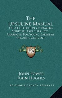 Cover image for The Ursuline Manual: Or a Collection of Prayers, Spiritual Exercises, Etc.; Arranged for Young Ladies at Ursuline Convent