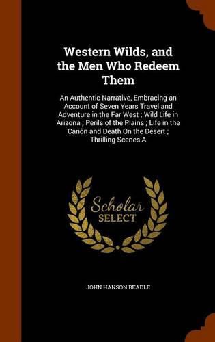 Western Wilds, and the Men Who Redeem Them: An Authentic Narrative, Embracing an Account of Seven Years Travel and Adventure in the Far West; Wild Life in Arizona; Perils of the Plains; Life in the Canon and Death on the Desert; Thrilling Scenes a