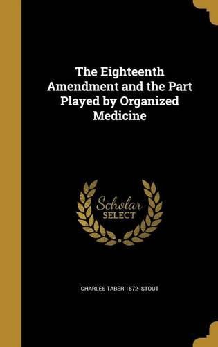 Cover image for The Eighteenth Amendment and the Part Played by Organized Medicine
