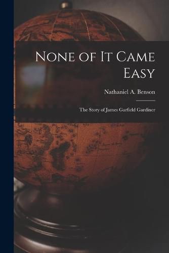 Cover image for None of It Came Easy: the Story of James Garfield Gardiner