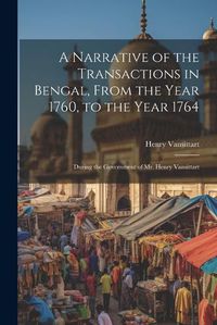 Cover image for A Narrative of the Transactions in Bengal, From the Year 1760, to the Year 1764