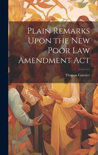 Cover image for Plain Remarks Upon the New Poor Law Amendment Act