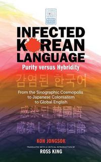 Cover image for Infected Korean Language, Purity Versus Hybridity: From the Sinographic Cosmopolis to Japanese Colonialism to Global English