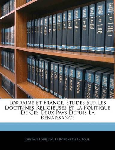 Lorraine Et France, Tudes Sur Les Doctrines Religieuses Et La Politique de Ces Deux Pays Depuis La Renaissance