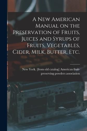 Cover image for A new American Manual on the Preservation of Fruits, Juices and Syrups of Fruits, Vegetables, Cider, Milk, Butter, etc.