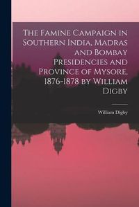 Cover image for The Famine Campaign in Southern India, Madras and Bombay Presidencies and Province of Mysore, 1876-1878 by William Digby