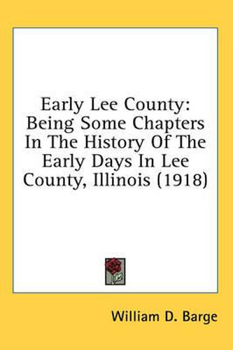 Cover image for Early Lee County: Being Some Chapters in the History of the Early Days in Lee County, Illinois (1918)