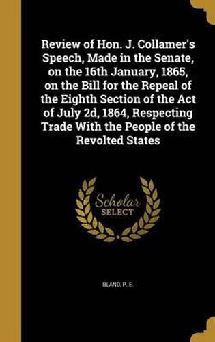 Cover image for Review of Hon. J. Collamer's Speech, Made in the Senate, on the 16th January, 1865, on the Bill for the Repeal of the Eighth Section of the Act of July 2D, 1864, Respecting Trade with the People of the Revolted States