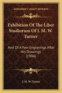 Cover image for Exhibition of the Liber Studiorum of J. M. W. Turner: And of a Few Engravings After His Drawings (1904)