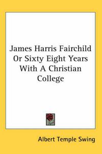 Cover image for James Harris Fairchild or Sixty Eight Years with a Christian College