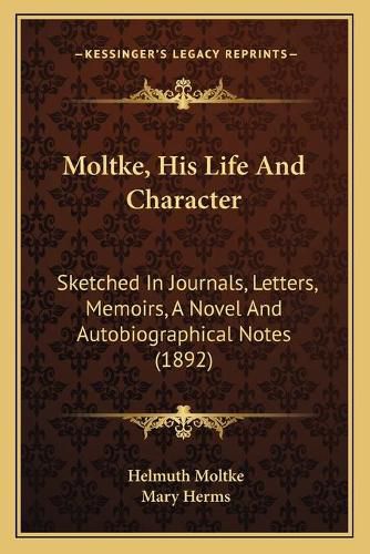 Moltke, His Life and Character: Sketched in Journals, Letters, Memoirs, a Novel and Autobiographical Notes (1892)