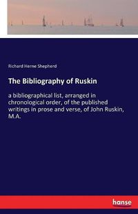 Cover image for The Bibliography of Ruskin: a bibliographical list, arranged in chronological order, of the published writings in prose and verse, of John Ruskin, M.A.