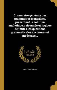 Cover image for Grammaire Generale Des Grammaires Francaises, Presentant La Solution Analytique, Raisonnee Et Logique de Toutes Les Questions Grammaticales Anciennes Et Modernes ..