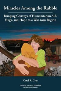 Cover image for Miracles Among the Rubble: Bringing Convoys of Humanitarian Aid, Hugs, and Hope to a War-torn Region