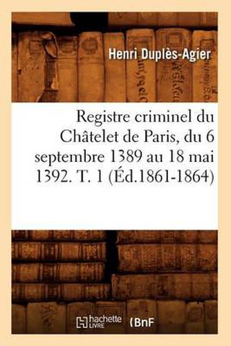 Registre Criminel Du Chatelet de Paris, Du 6 Septembre 1389 Au 18 Mai 1392. T. 1 (Ed.1861-1864)