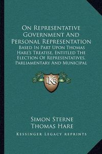 Cover image for On Representative Government and Personal Representation: Based in Part Upon Thomas Hare's Treatise, Entitled the Election of Representatives, Parliamentary and Municipal (1871)