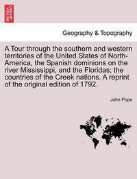 Cover image for A Tour Through the Southern and Western Territories of the United States of North-America, the Spanish Dominions on the River Mississippi, and the Floridas; The Countries of the Creek Nations. a Reprint of the Original Edition of 1792.