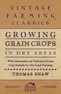 Cover image for Growing Grain Crops in Dry Areas - With Information on Varieties of Grain Crop Suitable for Dry Land Farming