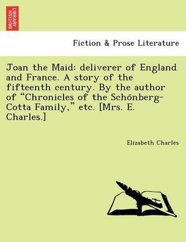 Joan the Maid: Deliverer of England and France. a Story of the Fifteenth Century. by the Author of  Chronicles of the Scho Nberg-Cotta Family,  Etc. [Mrs. E. Charles.]