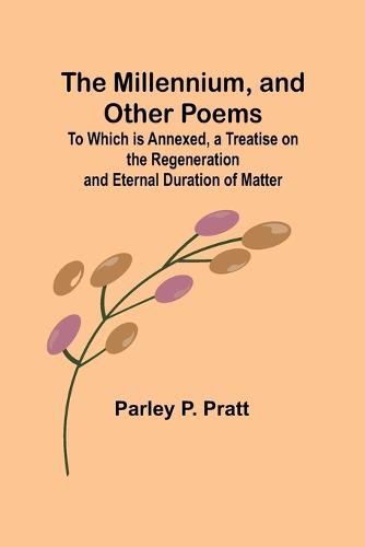 The Millennium, and Other Poems; To Which is Annexed, a Treatise on the Regeneration and Eternal Duration of Matter