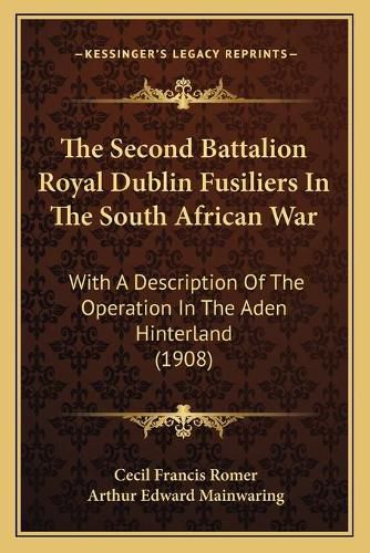 The Second Battalion Royal Dublin Fusiliers in the South African War: With a Description of the Operation in the Aden Hinterland (1908)