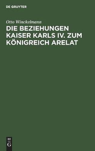 Cover image for Die Beziehungen Kaiser Karls IV. Zum Koenigreich Arelat: Ein Beitrag Zur Reichsgeschichte Des 14. Jahrhunderts