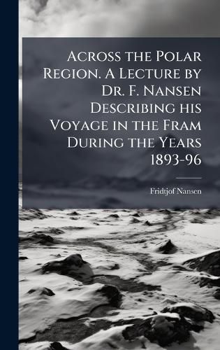 Cover image for Across the Polar Region. A Lecture by Dr. F. Nansen Describing his Voyage in the Fram During the Years 1893-96