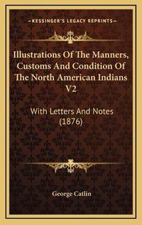 Cover image for Illustrations of the Manners, Customs and Condition of the North American Indians V2: With Letters and Notes (1876)