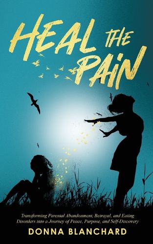 Cover image for Heal The Pain - Transforming parental abandonment, betrayals, and an eating disorder into peace, purpose and self-discovery