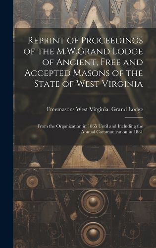 Cover image for Reprint of Proceedings of the M.W.Grand Lodge of Ancient, Free and Accepted Masons of the State of West Virginia