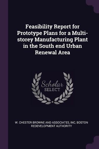 Cover image for Feasibility Report for Prototype Plans for a Multi-storey Manufacturing Plant in the South end Urban Renewal Area