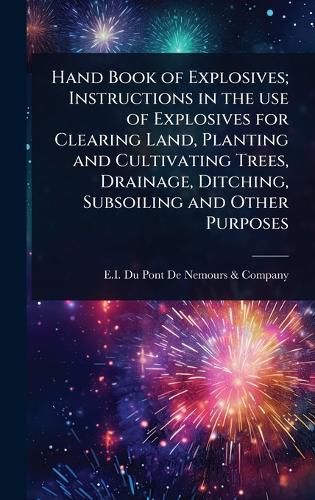 Cover image for Hand Book of Explosives; Instructions in the use of Explosives for Clearing Land, Planting and Cultivating Trees, Drainage, Ditching, Subsoiling and Other Purposes
