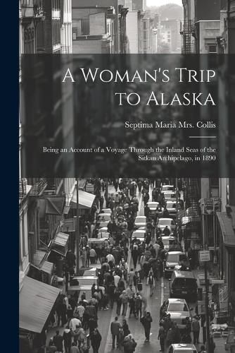 Cover image for A Woman's Trip to Alaska; Being an Account of a Voyage Through the Inland Seas of the Sitkan Archipelago, in 1890