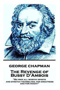 Cover image for George Chapman - The Revenge of Bussy D'Ambois: Be free all worthy spirits, and stretch yourselves, for greatness and for height